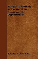 Alaska - Its Meaning To The World, Its Resources, Its Opportunities 0469974753 Book Cover