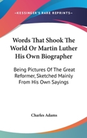 Words That Shook The World Or Martin Luther His Own Biographer: Being Pictures Of The Great Reformer, Sketched Mainly From His Own Sayings 1163619434 Book Cover