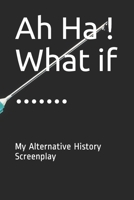 Ah Ha ! What if .......: My Alternative History Screenplay 1674520123 Book Cover