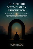 EL ARTE DE SILENCIAR LA FRECUENCIA: El Camino Hacia La Desmagnetización Del Inconsciente Colectivo y La Reconexión Con El Campo De Consciencia Pura (Spanish Edition) B0FLDX3SYT Book Cover