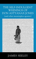 The Self-indulgent Whinings of Don Astyanax Jones: (and other meaningless agonies) 1977245285 Book Cover