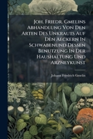 Joh. Friedr. Gmelins Abhandlung Von Den Arten Des Unkrauts Auf Den Aeckern in Schwabenund Dessen Benutzung in Der Haushaltung Und Arzneykunst: Nebst E. Zugabe V. D. Ausrottung Desselben U. V. Einigen  1274688914 Book Cover