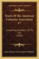 Tracts Of The American Unitarian Association V7: Containing Numbers 123 To 143 1167050584 Book Cover