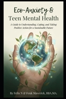 Eco-Anxiety & Teen Mental Health: A Guide to Understanding, Coping, and Taking Positive Action for a Sustainable Future B0GTQLFJYK Book Cover