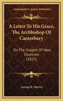 A Letter To His Grace, The Archbishop Of Canterbury: On The Subject Of New Churches 1104595370 Book Cover