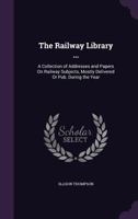 The Railway Library ...: A Collection of Addresses and Papers On Railway Subjects, Mostly Delivered Or Pub. During the Year 1358816476 Book Cover