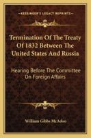 Termination Of The Treaty Of 1832 Between The United States And Russia: Hearing Before The Committee On Foreign Affairs 1163105430 Book Cover