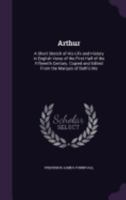 Arthur: A Short Sketch of His Life and History in English Verse of the First Half of the Fifteenth Century... 1164580736 Book Cover