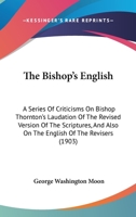 The Bishop's English: A Series Of Criticisms On Bishop Thornton's Laudation Of The Revised Version Of The Scriptures, And Also On The English Of The Revisers 1104250578 Book Cover