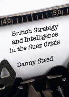 British Strategy and Intelligence in the Suez Crisis 3319314521 Book Cover