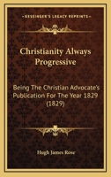 Christianity always progressive: being the Christian advocate's publication for the year MDCCCXXIX 1166593959 Book Cover