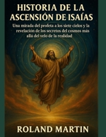 HISTORIA DE LA ASCENSIÓN DE ISAÍAS:: Una mirada del profeta a los siete cielos y la revelación de los secretos del cosmos más allá del velo de la realidad (Spanish Edition) B0FM4GKZVR Book Cover