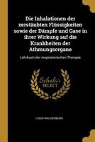 Die Inhalationen Der Zerst�ubten Fl�ssigkeiten Sowie Der D�mpfe Und Gase in Ihrer Wirkung Auf Die Krankheiten Der Athmungsorgane: Lehrbuch Der Respiratorischen Therapie 0274044323 Book Cover