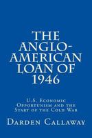 The Anglo-American Loan of 1946: U.S. Economic Opportunism and the Start of the Cold War 1499670044 Book Cover