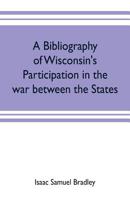 A bibliography of Wisconsin's participation in the war between the states; Based upon material contained in the Wisconsin Historical Library 9353702801 Book Cover