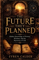 The Future they Planned: Hidden Knowledge of Destiny, Wisdom, and the Mysteries of Life 0557914280 Book Cover
