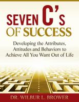 Seven C's of Success : Developing the Attributes and Attitudes and Behaviors to Achieve All You Want Out of Life 0989483819 Book Cover