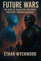 Future Wars: The Rise of Quantum Sentience and Post-Human Soldiers B0F26X8W5H Book Cover