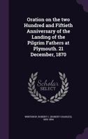 Oration on the Two Hundred and Fiftieth Anniversary of the Landing of the Pilgrim Fathers at Plymouth: 21 December, 1870 (Classic Reprint) 1358706204 Book Cover