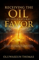 Receiving the Oil of Supernatural Favor: Releasing the Anointing That Breaks Barriers, Lifts Foundations and Makes You Unstoppable in Spiritual Warfare B0FDR83KMJ Book Cover
