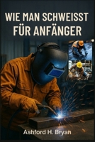WIE MAN SCHWEISST FÜR ANFÄNGER: Wesentliche Techniken für Stick, MIG und TIG B0GPL5F2ML Book Cover