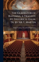 The Gladiator of Ravenna, a Tragedy by Friedrich Halm, Tr. by Sir T. Martin 1023830477 Book Cover