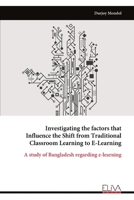 Investigating the factors that Influence the Shift from Traditional Classroom Learning to E-Learning: A study of Bangladesh regarding e-learning 9999314589 Book Cover