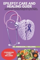 EPILEPSY CARE AND HEALING GUIDE: A Comprehensive Manual for Managing Seizures with Diet Plans, Holistic Therapies, and Lifestyle Strategies for Long-Term Wellness B0DV3VBJTV Book Cover