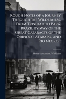 Rough Notes of a Journey Through the Wilderness, From Trinidad to ParaÌ, Brazil, by Way of the Great Cataracts of the Orinoco, Atabapo, and Rio Negro .. 1025179382 Book Cover