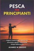 PESCA PER PRINCIPIANTI: "Impara l'essenziale, cattura con sicurezza e goditi l'arte senza tempo della pesca" B0G3XVV8B9 Book Cover
