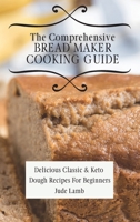 The Comprehensive Bread Maker Cooking Guide: Delicious Classic & Keto Dough Recipes For Beginners 1802697713 Book Cover