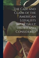 The Case and Claim of the American Loyalists Impartially Stated and Considered [microform] 1013950321 Book Cover