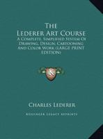 The Lederer Art Course: A Complete, Simplified System Of Drawing, Design, Cartooning And Color Work 1417963913 Book Cover