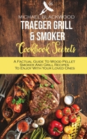 Traeger Grill and Smoker Cookbook Secrets: A Factual Guide To Wood Pellet Smoker And Grill Recipes To Enjoy With Your Loved Ones 1801410267 Book Cover