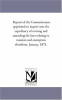 Report of the Commissioners Appointed to Inquire Into the Expediency of Revising and Amending the Laws Relating to Taxation and Exemption Therefrom. January, 1875 1425563406 Book Cover