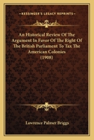 An Historical Review Of The Argument In Favor Of The Right Of The British Parliament To Tax The American Colonies (1908) 0548592241 Book Cover