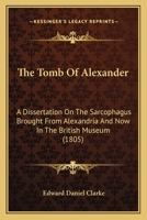 The Tomb Of Alexander: A Dissertation On The Sarcophagus Brought From Alexandria And Now In The British Museum 1018697802 Book Cover