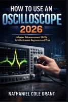 HOW TO USE AN OSCILLOSCOPE 2026: Master Measurement Skills for Electronics Beginners and Pros B0GTZTHBY6 Book Cover