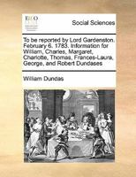 To be reported by Lord Gardenston. February 6. 1783. Information for William, Charles, Margaret, Charlotte, Thomas, Frances-Laura, George, and Robert Dundases 1171434030 Book Cover