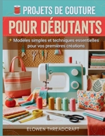 PROJETS DE COUTURE POUR DÉBUTANTS: Modèles simples et techniques essentielles pour vos premières créations (French Edition) B0GSQNJZ7H Book Cover
