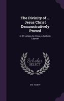 The Divinity of ... Jesus Christ Demonstratively Proved: In 27 Letters, by Verax, a Catholic Layman 1357111738 Book Cover