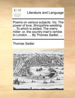 Poems on various subjects. Viz. The power of love, Shropshire-wedding, ... To which is added, The merry miller: or, the country-man's ramble to London. ... By Thomas Sadler, ... 1140869167 Book Cover