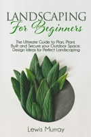 LANDSCAPING FOR BEGINNERS: The Ultimate Guide to Plan, Plant, Built and Secure your Outdoor Space. Design Ideas for Perfect Landscaping. B08GVGCZ8G Book Cover