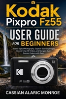 Kodak Pixpro Fz55 User Guide For Beginners: Master Digital Photography, Capture Stunning Images, Record Crisp HD Videos, and Navigate Every Camera Feature With Ease B0H2QRL1YW Book Cover