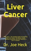 Liver Cancer: Liver Cancer : The Complete Guide On Everything About Liver Cancer, The Disease, Causes, Treatment, prevention And How Important Is Liver To Humans B089M2FPY4 Book Cover