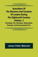 Anecdotes of the Manners and Customs of London during the Eighteenth Century; Vol. 1 Including the Charities, Depravities, Dresses, and Amusements etc. 9366382789 Book Cover