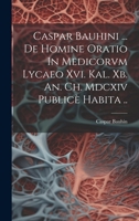 Caspar Bauhini ... De Homine Oratio In Medicorvm Lycaeo Xvi. Kal. Xb. An. Ch. Mdcxiv Publicè Habita .. 102156642X Book Cover