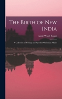 The Birth of New India: A Collection of Writings and Speeches On Indian Affairs 1019053569 Book Cover