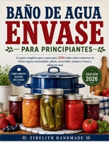 BAÑO DE AGUA ENVASE PARA PRINCIPIANTES: La guía completa paso a paso para 2026 sobre cómo conservar de forma segura mermeladas, jaleas, encurtidos, tomates, frutas y salsas en casa. (Spanish Edition) B0H5KLCBKM Book Cover