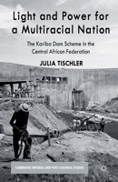 Light and Power for a Multiracial Nation: The Kariba Dam Scheme in the Central African Federation (Cambridge Imperial and Post-Colonial Studies Series) 113726876X Book Cover